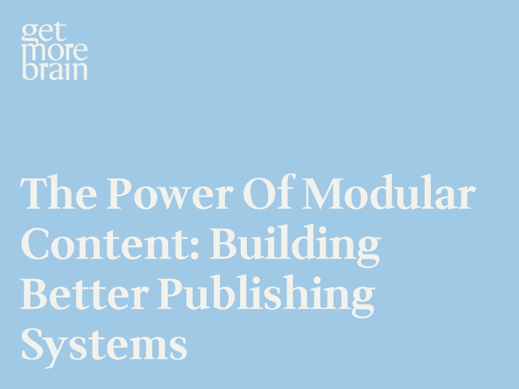 Get More Brain -The Power of Modular Content: Building Better Publishing Systems