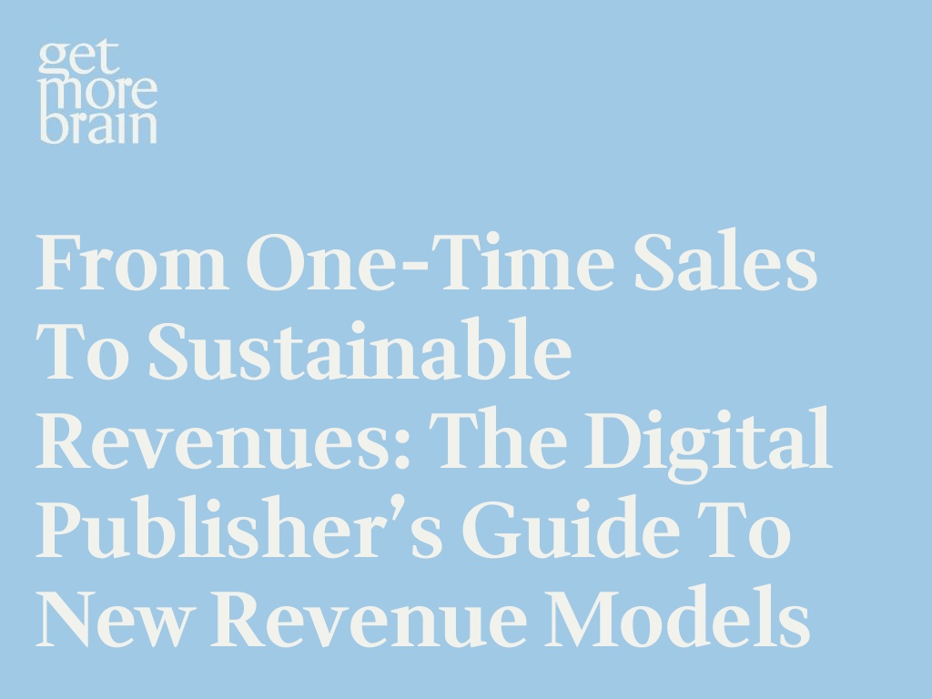 Get More Brain -From One-Time Sales to Sustainable Revenues: The Digital Publisher’s Guide to New Revenue Models